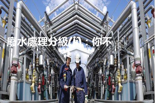 廢水處理分級(jí)：你不明白的秘密等級(jí)！